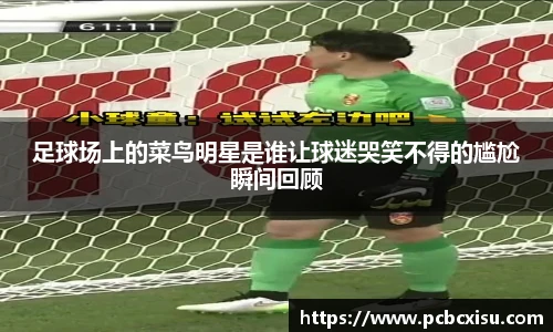 足球场上的菜鸟明星是谁让球迷哭笑不得的尴尬瞬间回顾