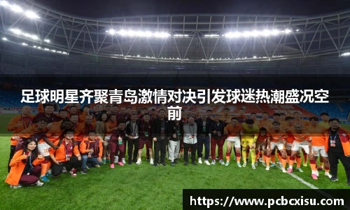 足球明星齐聚青岛激情对决引发球迷热潮盛况空前
